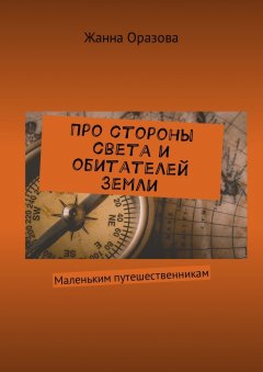 Жанна Оразова - Про стороны света и обитателей Земли. Маленьким путешественникам