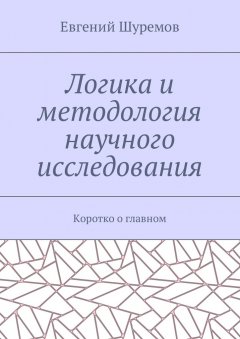 Евгений Шуремов - Логика и методология научного исследования. Коротко о главном