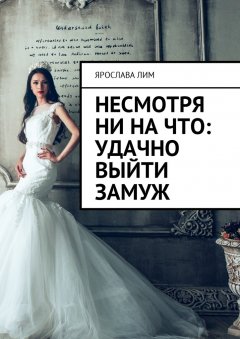 Ярослава Лим - Несмотря ни на что: удачно выйти замуж