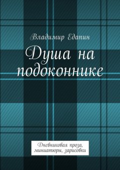Владимир Едапин - Душа на подоконнике. Дневниковая проза, миниатюры, зарисовки