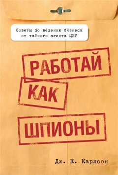 Дж. Карлсон - Работай как шпионы