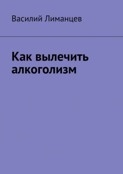 Василий Лиманцев - Как вылечить алкоголизм