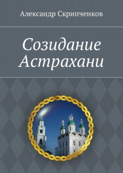 Александр Скрипченков - Созидание Астрахани
