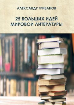 Александр Грибанов - 25 больших идей мировой литературы