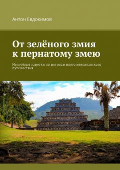 Антон Евдокимов - От зеленого змия к пернатому змею. Непутёвые заметки по мотивам моего мексиканского путешествия