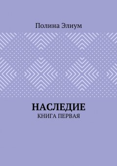 Полина Элиум - Наследие. Книга первая