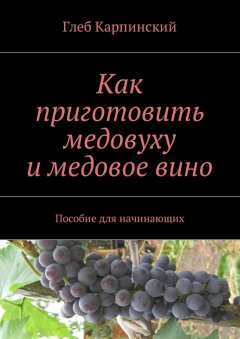 Глеб Карпинский - Как приготовить медовуху и медовое вино. Пособие для начинающих