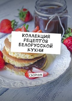Людмила Дубровская - Коллекция рецептов белорусской кухни. Сборник