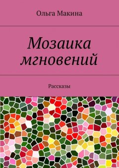 Ольга Макина - Мозаика мгновений. Рассказы