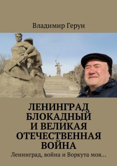 Владимир Герун - Ленинград блокадный и Великая Отечественная война. Ленинград, война и Воркута моя…