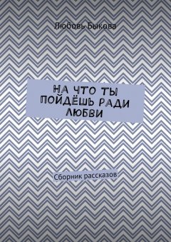 Любовь Быкова - На что ты пойдёшь ради любви. Сборник рассказов