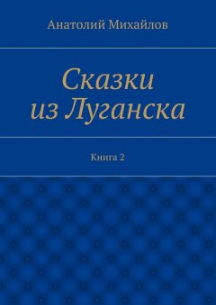 Анатолий Михайлов - Сказки из Луганска. Книга 2