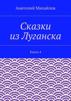 Анатолий Михайлов - Сказки из Луганска. Книга 4