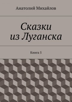 Анатолий Михайлов - Сказки из Луганска. Книга 5