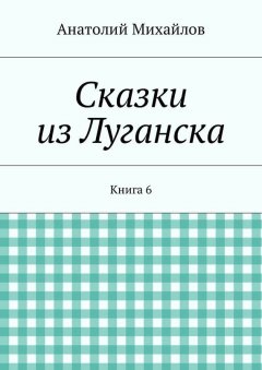 Анатолий Михайлов - Сказки из Луганска. Книга 6