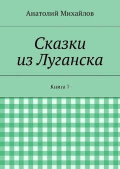 Анатолий Михайлов - Сказки из Луганска. Книга 7