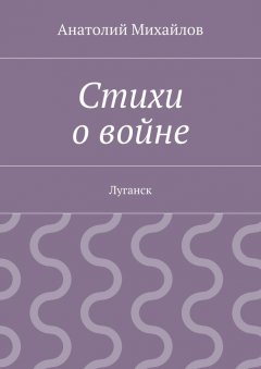 Анатолий Михайлов - Стихи о войне. Луганск