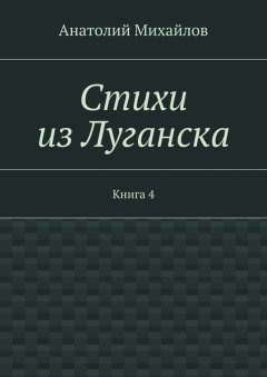 Анатолий Михайлов - Стихи из Луганска. Книга 4