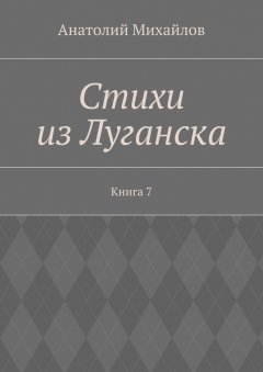 Анатолий Михайлов - Стихи из Луганска. Книга 7