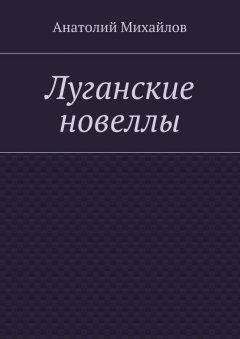 Анатолий Михайлов - Луганские новеллы