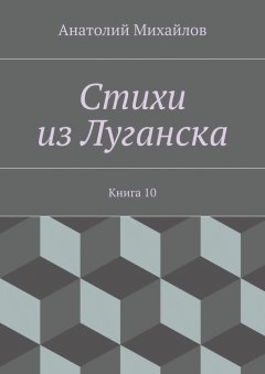 Анатолий Михайлов - Стихи из Луганска. Книга 10