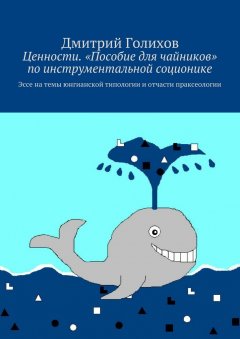 Дмитрий Голихов - Ценности. «Пособие для чайников» по инструментальной соционике. Эссе на темы юнгианской типологии и отчасти праксеологии