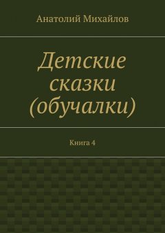 Анатолий Михайлов - Детские сказки (обучалки). Книга 4