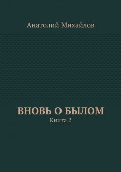 Анатолий Михайлов - Вновь о былом. Книга 2