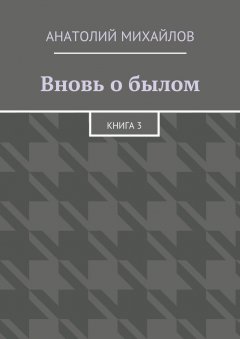 Анатолий Михайлов - Вновь о былом. Книга 3