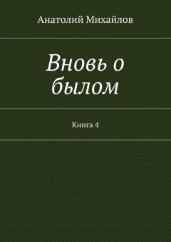 Анатолий Михайлов - Вновь о былом. Книга 4