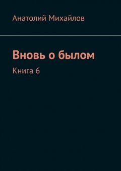 Анатолий Михайлов - Вновь о былом. Книга 6