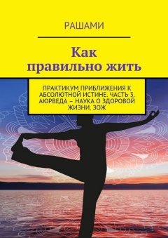 Рашами - Как правильно жить. Практикум приближения к абсолютной истине. Часть 3. Аюрведа – наука о здоровой жизни. ЗОЖ