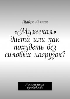 Павел Ляпин - «Мужская» диета, или Как похудеть без силовых нагрузок? Практическое руководство