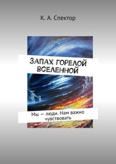 К. Спектор - Запах горелой вселенной. Мы – люди. Нам важно чувствовать