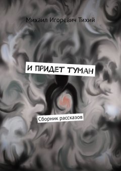 Михаил Тихий - И придет туман. Сборник рассказов