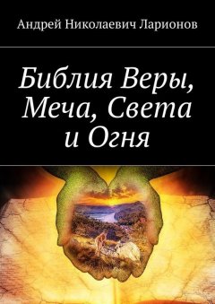 Андрей Ларионов - Библия Веры, Меча, Света и Огня