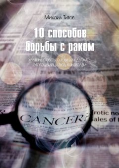 Михаил Титов - 10 способов борьбы с раком. Лучшие советы о том, как держать этого убийцу под контролем