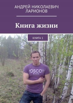 Андрей Ларионов - Книга жизни. Книга 1