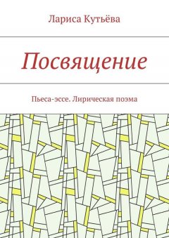 Лариса Кутьёва - Посвящение. Пьеса-эссе. Лирическая поэма