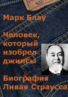 Марк Блау - Человек, который изобрел джинсы. Биография Ливая Страусса