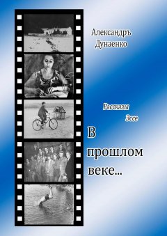 Александръ Дунаенко - В прошлом веке… Рассказы, эссе