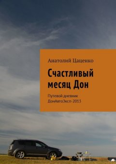 Анатолий Цаценко - Счастливый месяц Дон. Путевой дневник ДонАвтоЭксп-2013