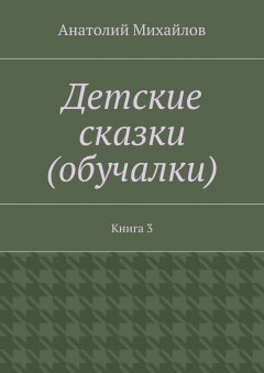 Анатолий Михайлов - Детские сказки (обучалки). Книга 3