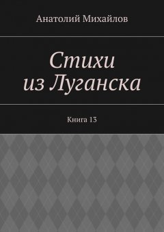 Анатолий Михайлов - Стихи из Луганска. Книга 13