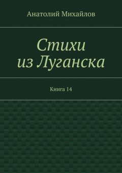 Анатолий Михайлов - Стихи из Луганска. Книга 14