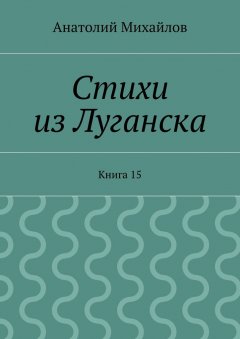 Анатолий Михайлов - Стихи из Луганска. Книга 15