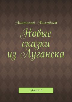 Анатолий Михайлов - Новые сказки из Луганска. Книга 2