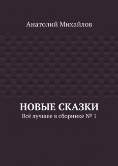 Анатолий Михайлов - Новые сказки. Всё лучшее в сборнике № 1