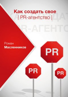 Роман Масленников - Как создать свое PR-агентство, или Абсолютная власть по-русски?