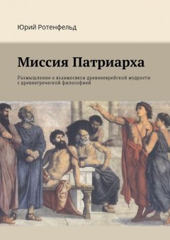 Юрий Ротенфельд - Миссия Патриарха. Размышление о взаимосвязи древнееврейской мудрости с древнегреческой философией